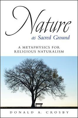 Nature as Sacred Ground: A Metaphysics for Religious Naturalism by Donald A. Crosby