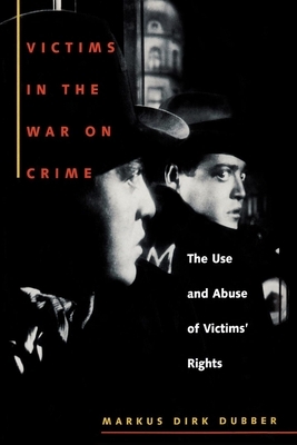 Victims in the War on Crime: The Use and Abuse of Victims' Rights by Markus Dirk Dubber