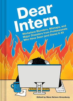 Dear Intern: Workplace Blunders, Mishaps, and Major Disasters from Professionals Who Have Seen (and Done) It All by Mara Nelson-Greenberg