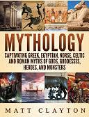 Mythology: Captivating Greek, Egyptian, Norse Celtic and Roman Myths of Gods, Goddesses, Heroes, and Monsters by Matt Clayton