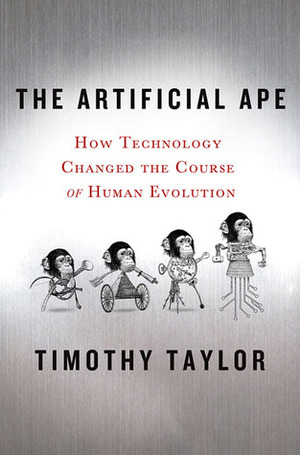 The Artificial Ape: How Technology Changed the Course of Human Evolution by Timothy Taylor