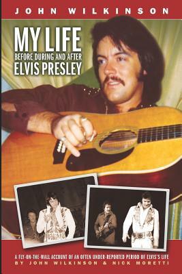 My Life Before, During and After Elvis Presley by John Wilkinson, Nick Moretti