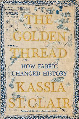 The Golden Thread: How Fabric Changed History by Kassia St. Clair