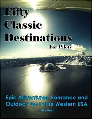 Fifty Classic Destinations for Pilots: Epic Adventures, Romance and Outdoor Fun in the Western US by Ney Grant, Betsy Grant