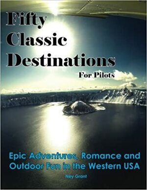 Fifty Classic Destinations for Pilots: Epic Adventures, Romance and Outdoor Fun in the Western US by Betsy Grant, Ney Grant