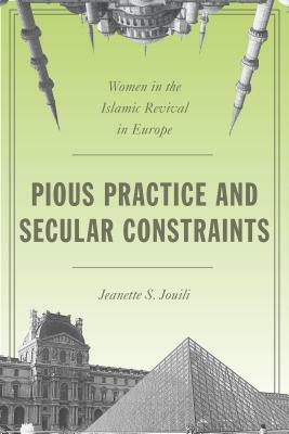 Pious Practice and Secular Constraints: Women in the Islamic Revival in Europe by Jeanette S. Jouili