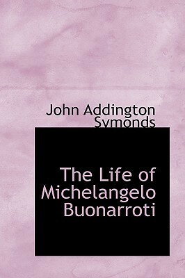 The Life of Michelangelo Buonarroti by John Addington Symonds