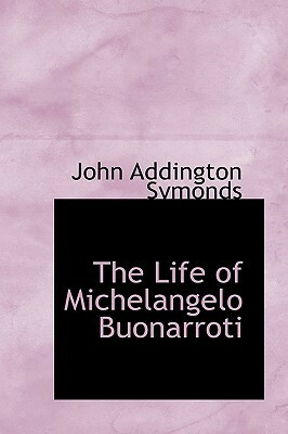 The Life of Michelangelo Buonarroti by John Addington Symonds, Jr.