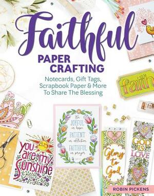 Faithful Papercrafting: Notecards, Gift Tags, Scrapbook Paper & More to Share the Blessing by Robin Pickens
