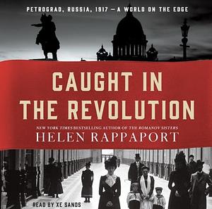 Caught in the Revolution: Petrograd, Russia, 1917 – A World on the Edge by Helen Rappaport