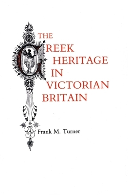 The Greek Heritage in Victorian Britain by Frank M. Turner
