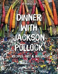 Dinner With Jackson Pollock: Recipes, Art & Nature by Robyn Lea, Helen A. Harrison, Francesca Pollock