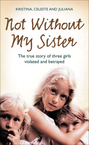 Not Without My Sister: The True Story of Three Girls Violated and Betrayed by Those They Trusted by Kristina Jones, Juliana Buhring, Celeste Jones
