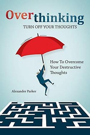 Overthinking: Turn Off Your Thoughts, How To Overcome Your Destructive Thoughts And Start Thinking Positively, Beginners Guide: How To Stop Procrastination by Alexander Parker, Alexander Parker