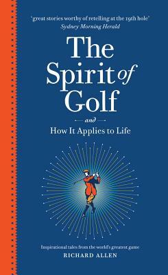 The Spirit of Golf and How It Applies to Life: Inspirational Tales from the World's Greatest Game by Richard Allen