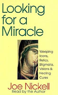 Looking for a Miracle: Weeping Icons, Relics, Stigmata, Visions & Healing Cures by Joe Nickell