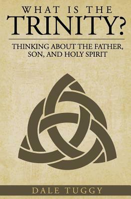 What is the Trinity?: Thinking about the Father, Son, and Holy Spirit by Dale Tuggy