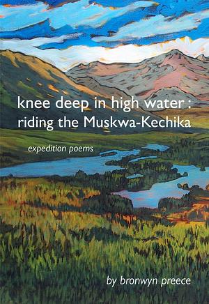 knee deep in high water: riding the Muskwa-Kechika, expedition poems by Bronwyn Preece