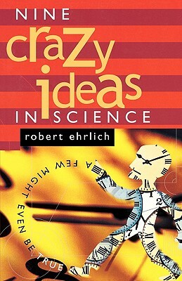 Nine Crazy Ideas in Science: A Few Might Even Be True by Robert Ehrlich