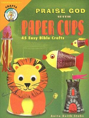 Praise God with Paper Cups: 45 Easy Bible Crafts; Grades 1-5 by Anita Reith Stohs