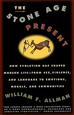 Stone Age Present: How Evolution Has Shaped Modern Life -- From Sex, Violence and Language to Emotions, Morals and Communities by William F. Allman