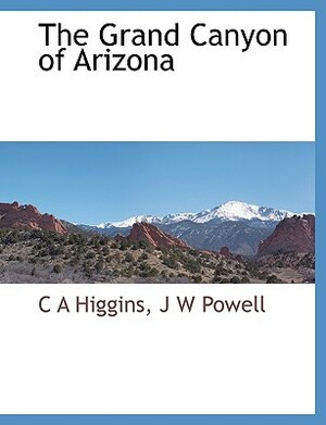 The Grand Canyon of Arizona by J. W. Powell, C. A. Higgins