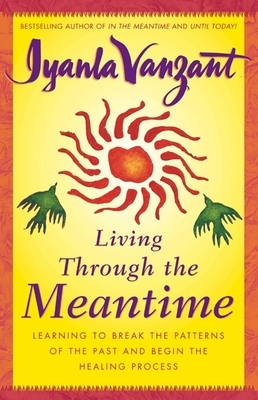 Living Through the Meantime: Learning to Break the Patterns of the Past and Begin the Healing Process by Iyanla Vanzant