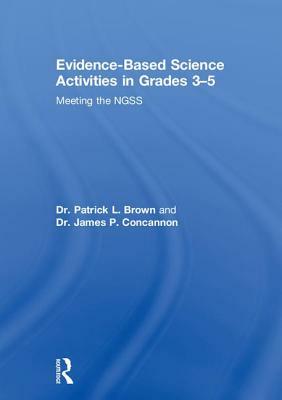 Evidence-Based Science Activities in Grades 3-5: Meeting the Ngss by Patrick Brown, James Concannon