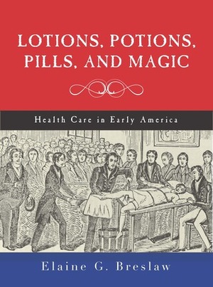 Lotions, Potions, Pills, and Magic: Health Care in Early America by Elaine G. Breslaw