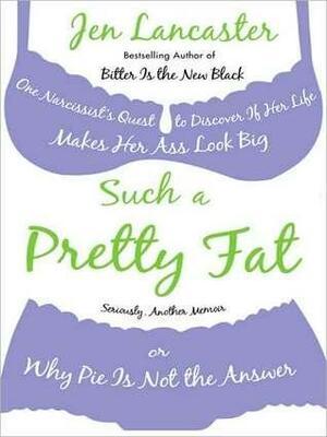 Such a Pretty Fat: One Narcissist's Quest to Discover If Her Life Makes Her Ass Look Big, Or Why Pi e Is Not the Answer by Jen Lancaster, Jaime Heinlein