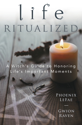 Life Ritualized: A Witch's Guide to Honoring Life's Important Moments by Gwion Raven, Phoenix LeFae