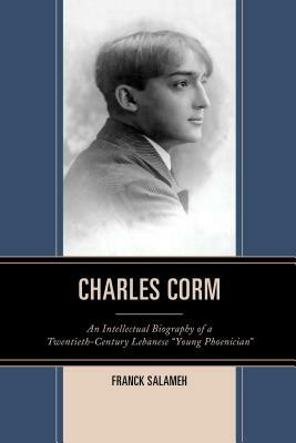 Charles Corm: An Intellectual Biography of a Twentieth-Century Lebanese Young Phoenician by Franck Salameh