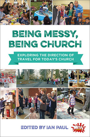 Being Messy, Being Church by Ian Paul, Judyth Roberts, Greg Ross, Stephen Kuhrt, Isabelle Hamley, Philip North, Sabrina Muller, Irene Smale, Jean Pienaar, Mark Rylands, Tim Sanderson, Tim Dakin, Karen Rooms