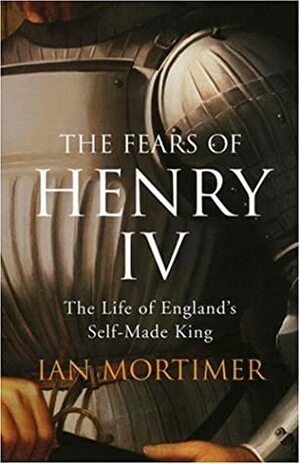 The Fears of Henry IV: The Life of England's Self-Made King by Ian Mortimer