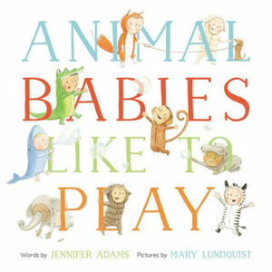 Animal Babies Like to Play by Mary Lundquist, Jennifer Adams