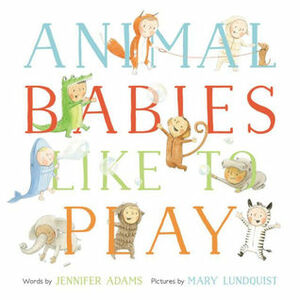 Animal Babies Like to Play by Jennifer Adams, Mary Lundquist