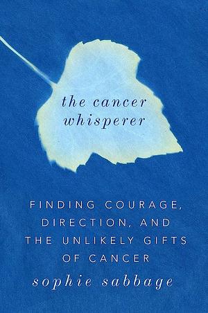 The Cancer Whisperer: Finding courage, direction and the unlikely gifts of cancer by Sophie Sabbage, Sophie Sabbage