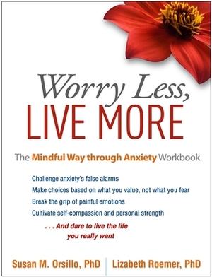 Worry Less, Live More: The Mindful Way Through Anxiety Workbook by Susan M. Orsillo, Lizabeth Roemer