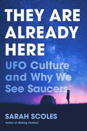 They Are Already Here: UFO Culture and Why We See Saucers by Sarah Scoles