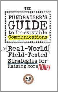 The Fundraiser's Guide to Irresistible Communications: Real-World, Field-Tested Strategies for Raising More Money by Jeff Brooks