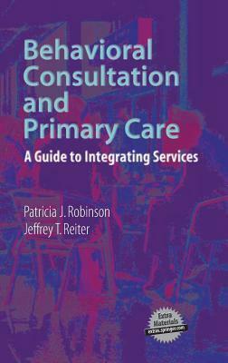 Behavioral Consultation and Primary Care: A Guide to Integrating Services by Patricia J. Robinson