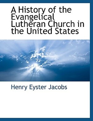 A History of the Evangelical Lutheran Church in the United States by Henry Eyster Jacobs