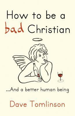 How to Be a Bad Christian-- And a Better Human Being by Dave Tomlinson