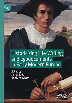 Historicizing Life-Writing and Egodocuments in Early Modern Europe by James R. Farr, Guido Ruggiero