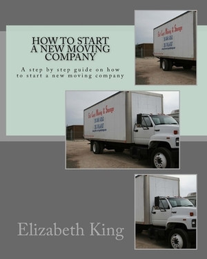 How to start a new moving company: A step by step guide on how to start a new moving company by Elizabeth King