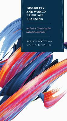 Disability and World Language Learning: Inclusive Teaching for Diverse Learners by Wade Edwards, Sally Scott