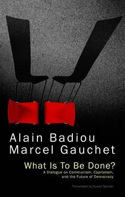 What Is to Be Done?: A Dialogue on Communism, Capitalism, and the Future of Democracy by Marcel Gauchet, Alain Badiou