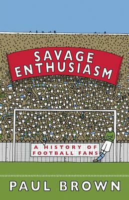 Savage Enthusiasm: A History of Football Fans by Paul Brown