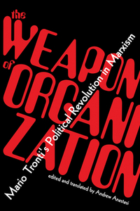 The Weapon of Organization: Mario Tronti's Political Revolution in Marxism by Mario Tronti