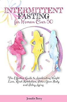 INTERMITTENT FASTING FOR WOMEN OVER 50: The Effective Guide to Accelerating Weight Loss, Reset Metabolism, Detox Your Body and Delay Aging. by Jennifer Berry